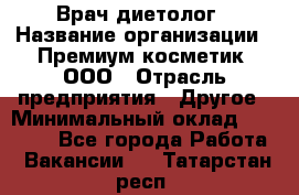 Врач-диетолог › Название организации ­ Премиум косметик, ООО › Отрасль предприятия ­ Другое › Минимальный оклад ­ 40 000 - Все города Работа » Вакансии   . Татарстан респ.